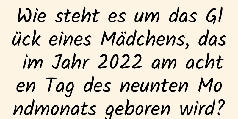 Wie steht es um das Glück eines Mädchens, das im Jahr 2022 am achten Tag des neunten Mondmonats geboren wird?