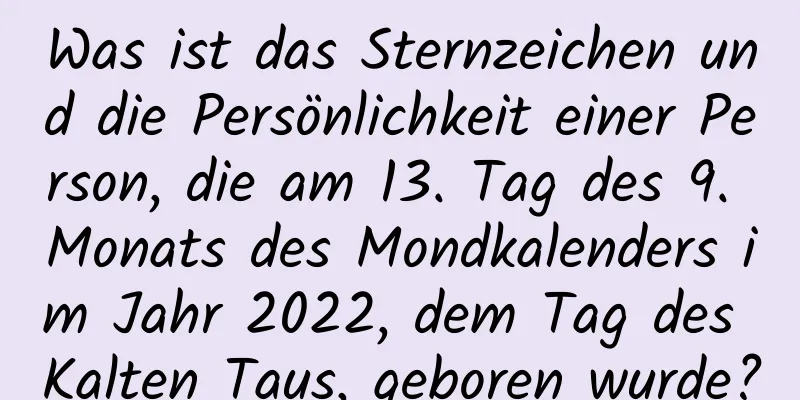 Was ist das Sternzeichen und die Persönlichkeit einer Person, die am 13. Tag des 9. Monats des Mondkalenders im Jahr 2022, dem Tag des Kalten Taus, geboren wurde?