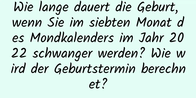 Wie lange dauert die Geburt, wenn Sie im siebten Monat des Mondkalenders im Jahr 2022 schwanger werden? Wie wird der Geburtstermin berechnet?