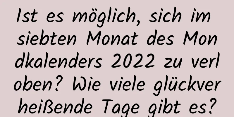 Ist es möglich, sich im siebten Monat des Mondkalenders 2022 zu verloben? Wie viele glückverheißende Tage gibt es?