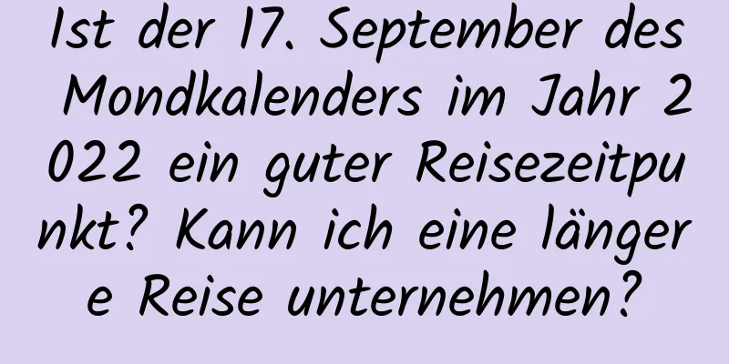 Ist der 17. September des Mondkalenders im Jahr 2022 ein guter Reisezeitpunkt? Kann ich eine längere Reise unternehmen?