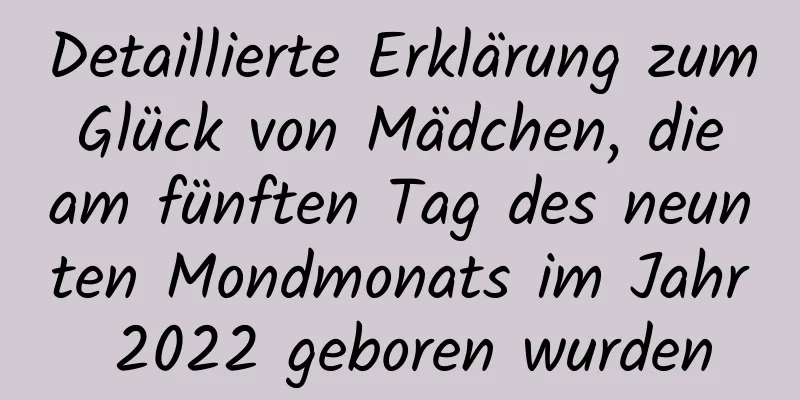 Detaillierte Erklärung zum Glück von Mädchen, die am fünften Tag des neunten Mondmonats im Jahr 2022 geboren wurden