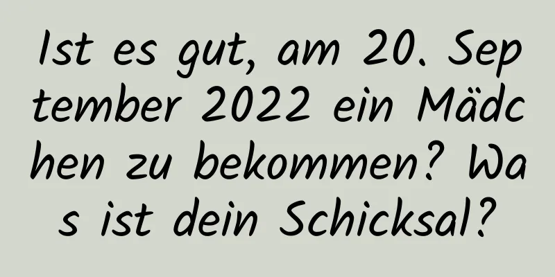 Ist es gut, am 20. September 2022 ein Mädchen zu bekommen? Was ist dein Schicksal?