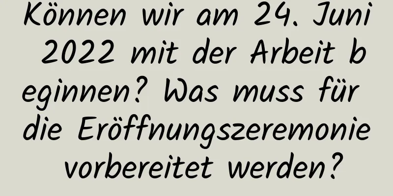 Können wir am 24. Juni 2022 mit der Arbeit beginnen? Was muss für die Eröffnungszeremonie vorbereitet werden?