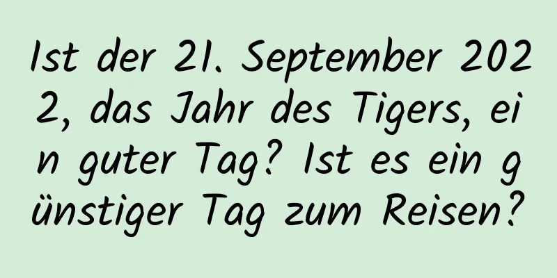 Ist der 21. September 2022, das Jahr des Tigers, ein guter Tag? Ist es ein günstiger Tag zum Reisen?