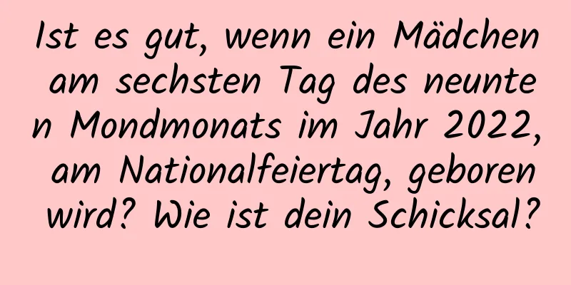 Ist es gut, wenn ein Mädchen am sechsten Tag des neunten Mondmonats im Jahr 2022, am Nationalfeiertag, geboren wird? Wie ist dein Schicksal?