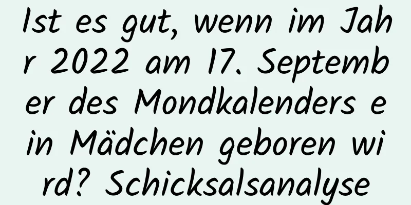 Ist es gut, wenn im Jahr 2022 am 17. September des Mondkalenders ein Mädchen geboren wird? Schicksalsanalyse