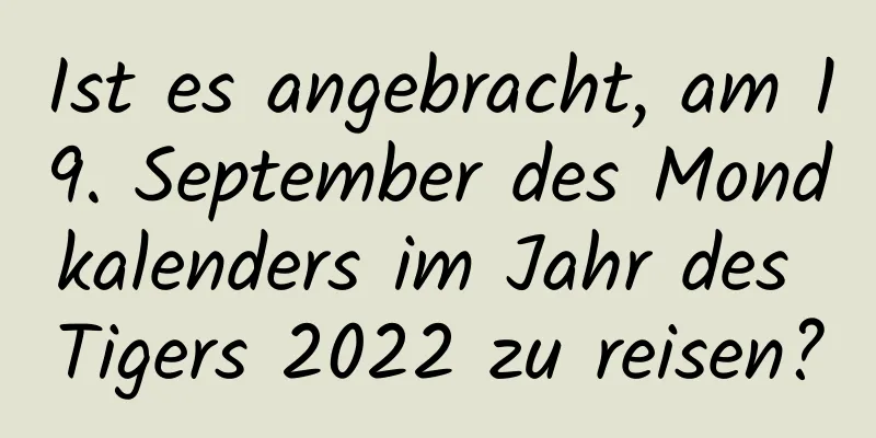 Ist es angebracht, am 19. September des Mondkalenders im Jahr des Tigers 2022 zu reisen?