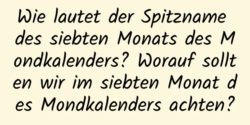 Wie lautet der Spitzname des siebten Monats des Mondkalenders? Worauf sollten wir im siebten Monat des Mondkalenders achten?