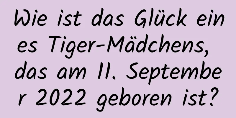 Wie ist das Glück eines Tiger-Mädchens, das am 11. September 2022 geboren ist?