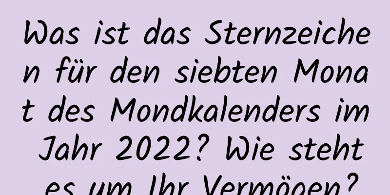 Was ist das Sternzeichen für den siebten Monat des Mondkalenders im Jahr 2022? Wie steht es um Ihr Vermögen?