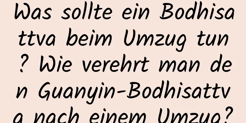 Was sollte ein Bodhisattva beim Umzug tun? Wie verehrt man den Guanyin-Bodhisattva nach einem Umzug?