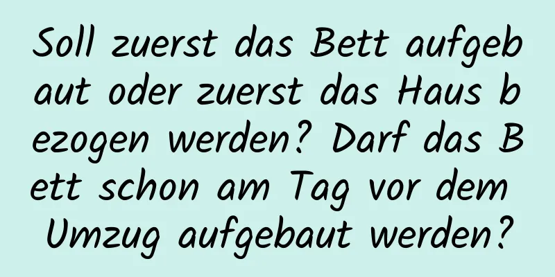 Soll zuerst das Bett aufgebaut oder zuerst das Haus bezogen werden? Darf das Bett schon am Tag vor dem Umzug aufgebaut werden?