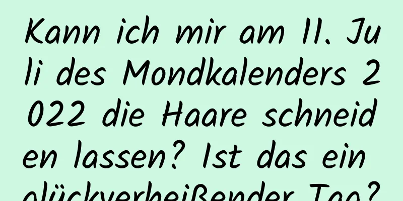 Kann ich mir am 11. Juli des Mondkalenders 2022 die Haare schneiden lassen? Ist das ein glückverheißender Tag?