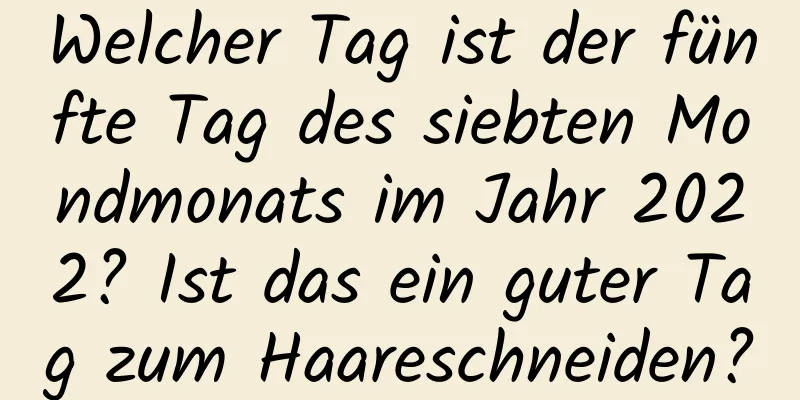 Welcher Tag ist der fünfte Tag des siebten Mondmonats im Jahr 2022? Ist das ein guter Tag zum Haareschneiden?