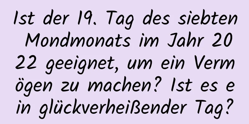 Ist der 19. Tag des siebten Mondmonats im Jahr 2022 geeignet, um ein Vermögen zu machen? Ist es ein glückverheißender Tag?