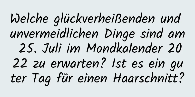 Welche glückverheißenden und unvermeidlichen Dinge sind am 25. Juli im Mondkalender 2022 zu erwarten? Ist es ein guter Tag für einen Haarschnitt?