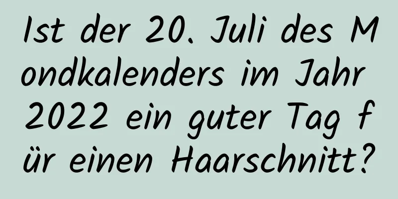 Ist der 20. Juli des Mondkalenders im Jahr 2022 ein guter Tag für einen Haarschnitt?