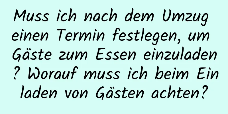 Muss ich nach dem Umzug einen Termin festlegen, um Gäste zum Essen einzuladen? Worauf muss ich beim Einladen von Gästen achten?