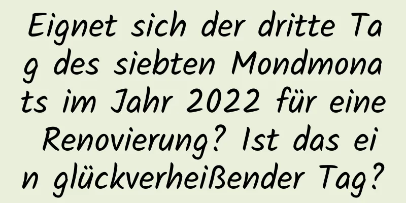 Eignet sich der dritte Tag des siebten Mondmonats im Jahr 2022 für eine Renovierung? Ist das ein glückverheißender Tag?