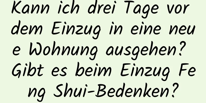 Kann ich drei Tage vor dem Einzug in eine neue Wohnung ausgehen? Gibt es beim Einzug Feng Shui-Bedenken?