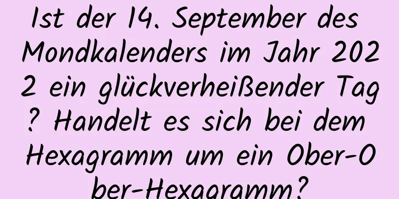 Ist der 14. September des Mondkalenders im Jahr 2022 ein glückverheißender Tag? Handelt es sich bei dem Hexagramm um ein Ober-Ober-Hexagramm?