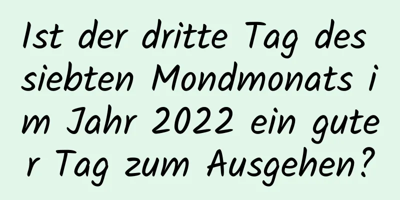 Ist der dritte Tag des siebten Mondmonats im Jahr 2022 ein guter Tag zum Ausgehen?