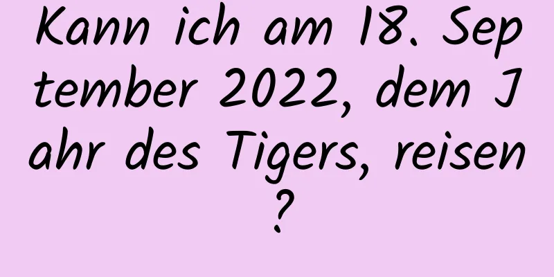 Kann ich am 18. September 2022, dem Jahr des Tigers, reisen?