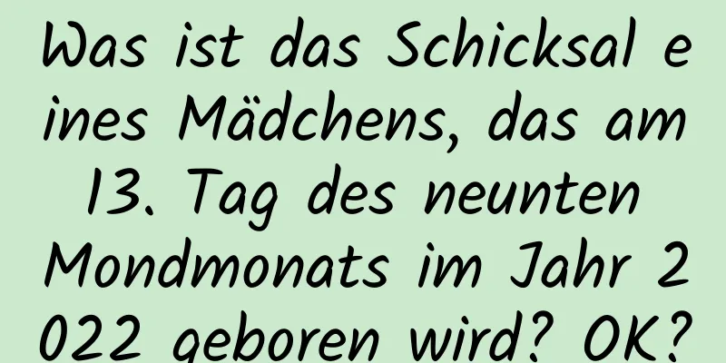 Was ist das Schicksal eines Mädchens, das am 13. Tag des neunten Mondmonats im Jahr 2022 geboren wird? OK?