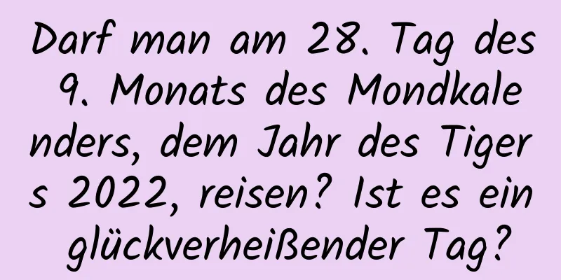 Darf man am 28. Tag des 9. Monats des Mondkalenders, dem Jahr des Tigers 2022, reisen? Ist es ein glückverheißender Tag?