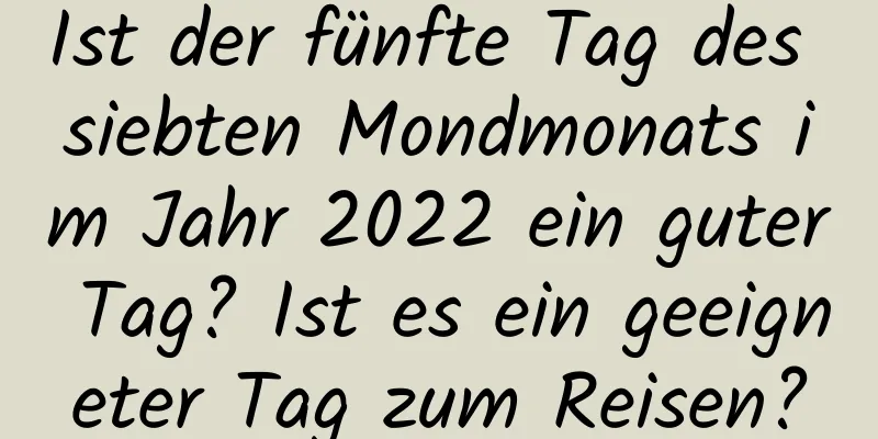 Ist der fünfte Tag des siebten Mondmonats im Jahr 2022 ein guter Tag? Ist es ein geeigneter Tag zum Reisen?