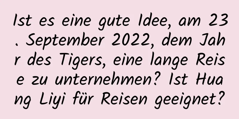 Ist es eine gute Idee, am 23. September 2022, dem Jahr des Tigers, eine lange Reise zu unternehmen? Ist Huang Liyi für Reisen geeignet?