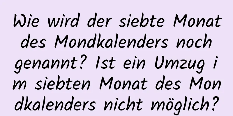 Wie wird der siebte Monat des Mondkalenders noch genannt? Ist ein Umzug im siebten Monat des Mondkalenders nicht möglich?