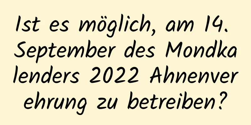 Ist es möglich, am 14. September des Mondkalenders 2022 Ahnenverehrung zu betreiben?