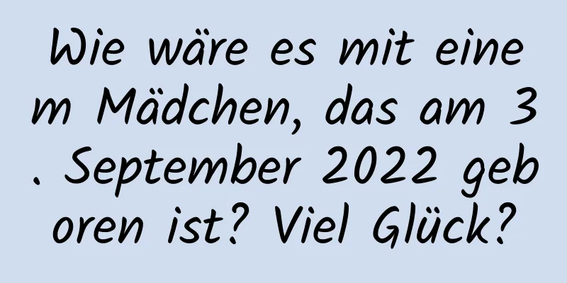 Wie wäre es mit einem Mädchen, das am 3. September 2022 geboren ist? Viel Glück?