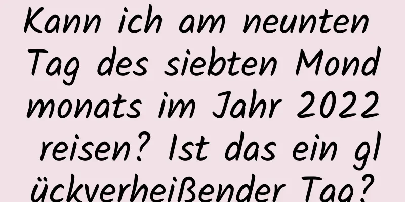 Kann ich am neunten Tag des siebten Mondmonats im Jahr 2022 reisen? Ist das ein glückverheißender Tag?