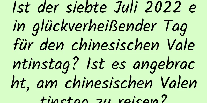 Ist der siebte Juli 2022 ein glückverheißender Tag für den chinesischen Valentinstag? Ist es angebracht, am chinesischen Valentinstag zu reisen?