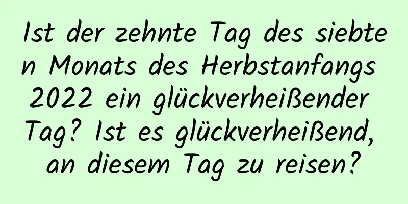 Ist der zehnte Tag des siebten Monats des Herbstanfangs 2022 ein glückverheißender Tag? Ist es glückverheißend, an diesem Tag zu reisen?