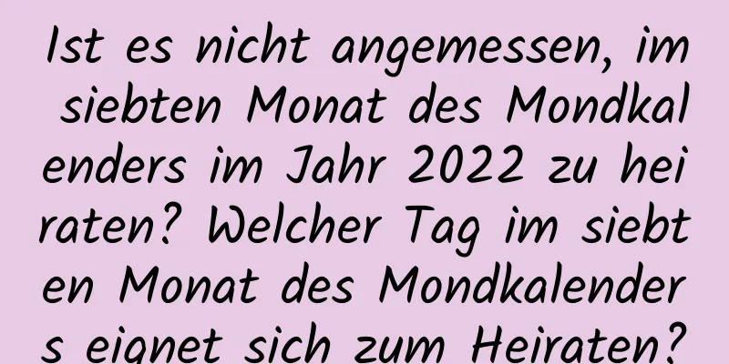 Ist es nicht angemessen, im siebten Monat des Mondkalenders im Jahr 2022 zu heiraten? Welcher Tag im siebten Monat des Mondkalenders eignet sich zum Heiraten?