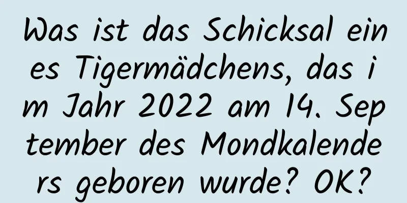 Was ist das Schicksal eines Tigermädchens, das im Jahr 2022 am 14. September des Mondkalenders geboren wurde? OK?