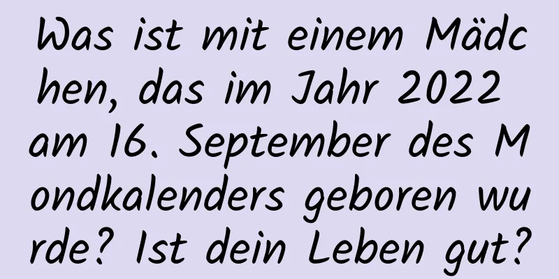 Was ist mit einem Mädchen, das im Jahr 2022 am 16. September des Mondkalenders geboren wurde? Ist dein Leben gut?