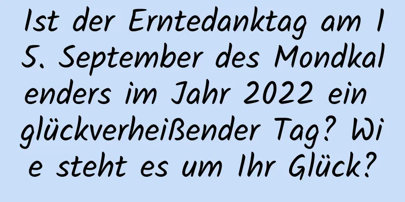 Ist der Erntedanktag am 15. September des Mondkalenders im Jahr 2022 ein glückverheißender Tag? Wie steht es um Ihr Glück?