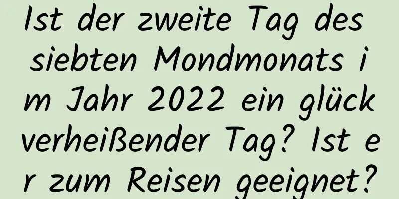 Ist der zweite Tag des siebten Mondmonats im Jahr 2022 ein glückverheißender Tag? Ist er zum Reisen geeignet?