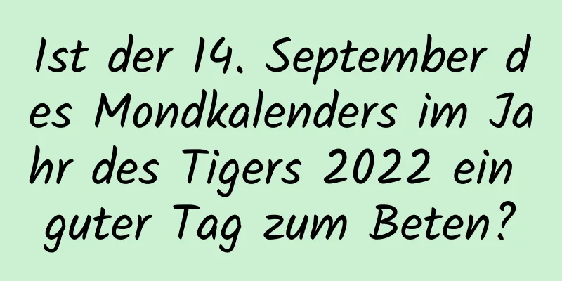 Ist der 14. September des Mondkalenders im Jahr des Tigers 2022 ein guter Tag zum Beten?