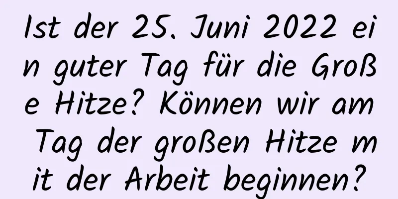 Ist der 25. Juni 2022 ein guter Tag für die Große Hitze? Können wir am Tag der großen Hitze mit der Arbeit beginnen?