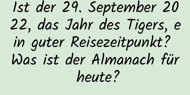 Ist der 29. September 2022, das Jahr des Tigers, ein guter Reisezeitpunkt? Was ist der Almanach für heute?