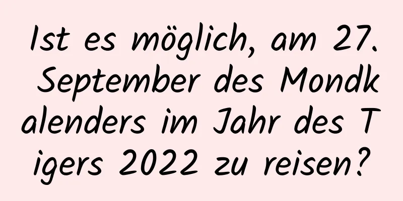 Ist es möglich, am 27. September des Mondkalenders im Jahr des Tigers 2022 zu reisen?