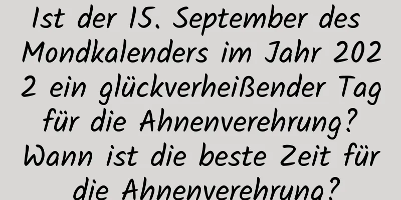 Ist der 15. September des Mondkalenders im Jahr 2022 ein glückverheißender Tag für die Ahnenverehrung? Wann ist die beste Zeit für die Ahnenverehrung?