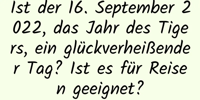 Ist der 16. September 2022, das Jahr des Tigers, ein glückverheißender Tag? Ist es für Reisen geeignet?