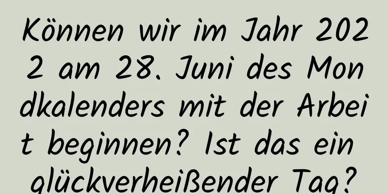 Können wir im Jahr 2022 am 28. Juni des Mondkalenders mit der Arbeit beginnen? Ist das ein glückverheißender Tag?